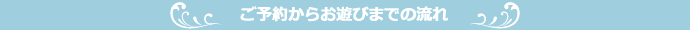 ご予約からお遊びまでの流れ