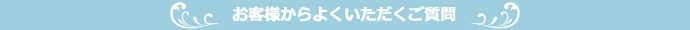 お客様からよくいただくご質問